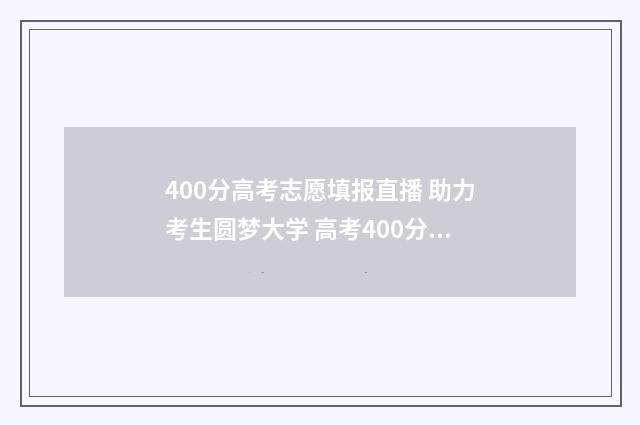 400分高考志愿填报直播 助力考生圆梦大学 高考400分能上什么专业