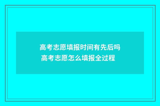 高考志愿填报时间有先后吗 高考志愿怎么填报全过程