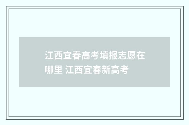江西宜春高考填报志愿在哪里 江西宜春新高考