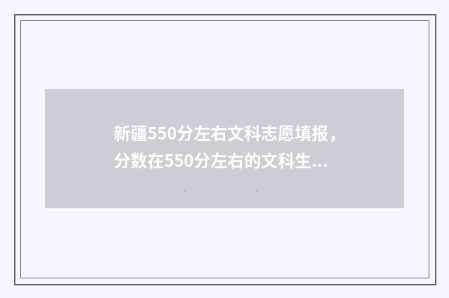 新疆550分左右文科志愿填报，分数在550分左右的文科生志愿填报指导 新疆文科505分能上哪些大学