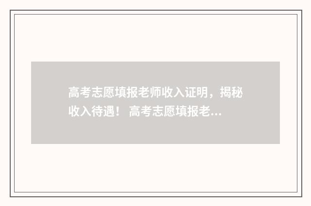 高考志愿填报老师收入证明,揭秘收入待遇! 高考志愿填报老师能看到吗