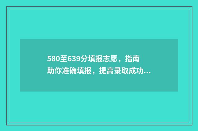 580至639分填报志愿,指南助你准确填报,提高录取成功率