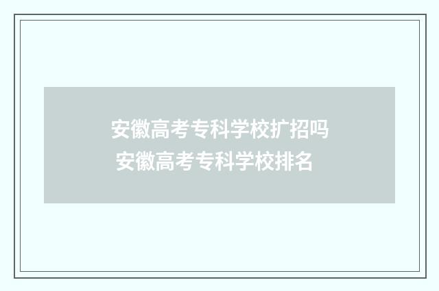 安徽高考专科学校扩招吗 安徽高考专科学校排名