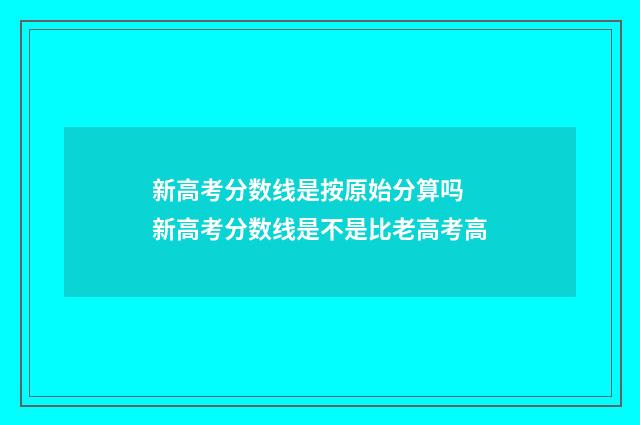 新高考分数线是按原始分算吗 新高考分数线是不是比老高考高