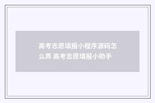 高考志愿填报小程序源码怎么弄 高考志愿填报小助手