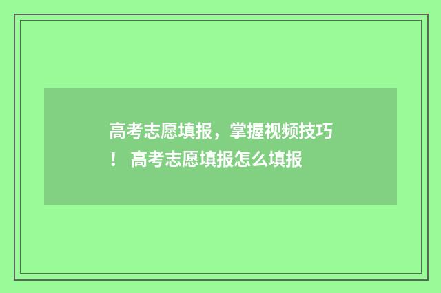 高考志愿填报,掌握视频技巧! 高考志愿填报怎么填报