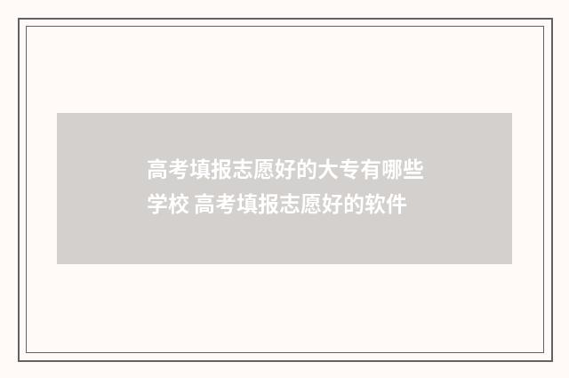 高考填报志愿好的大专有哪些学校 高考填报志愿好的软件
