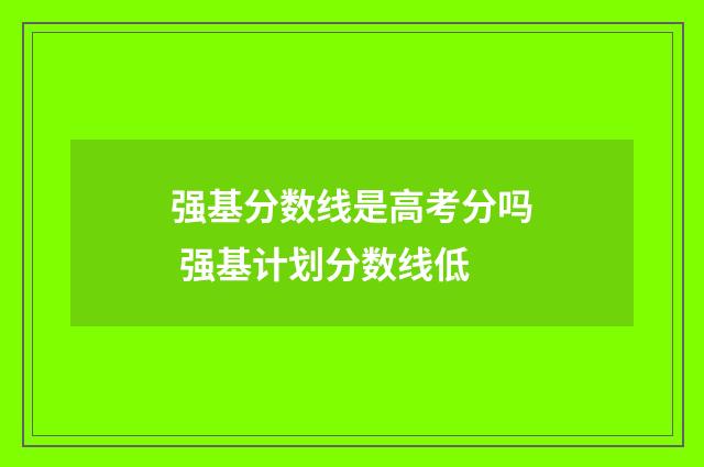 强基分数线是高考分吗 强基计划分数线低