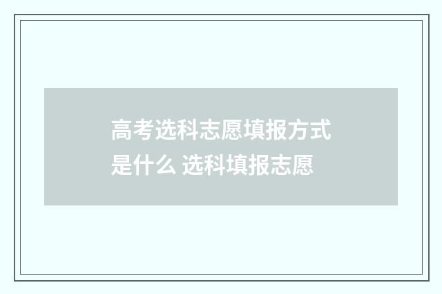 高考选科志愿填报方式是什么 选科填报志愿