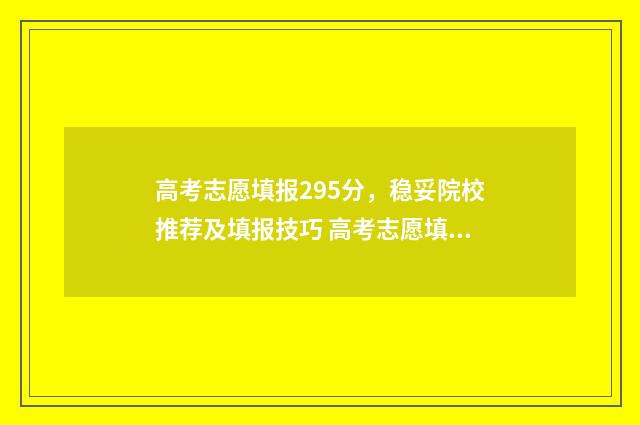 高考志愿填报295分,稳妥院校推荐及填报技巧 高考志愿填报29号结束何时出结果