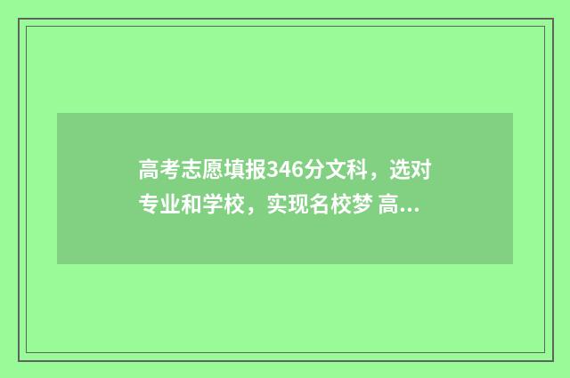 高考志愿填报346分文科,选对专业和学校,实现名校梦 高考志愿填报340