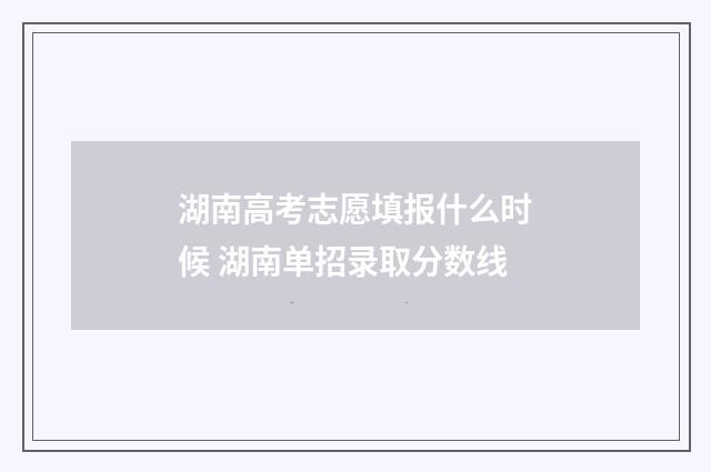 湖南高考志愿填报什么时候 湖南单招录取分数线