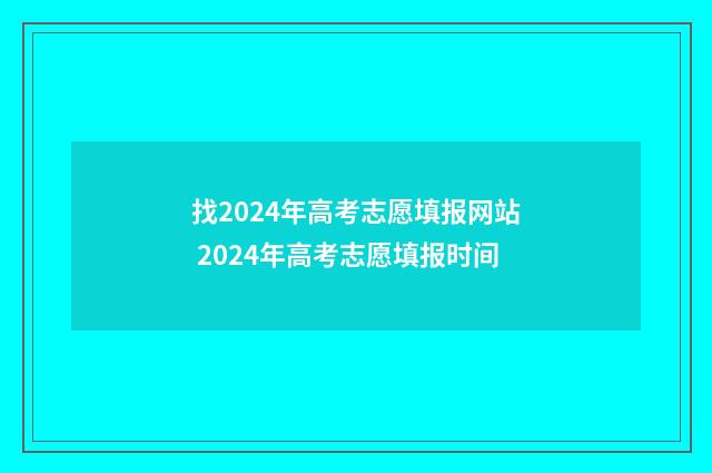 找2024年高考志愿填报网站 2024年高考志愿填报时间