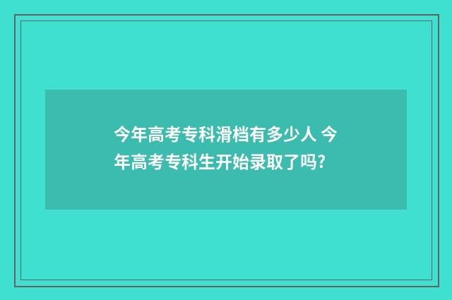 今年高考专科滑档有多少人 今年高考专科生开始录取了吗?