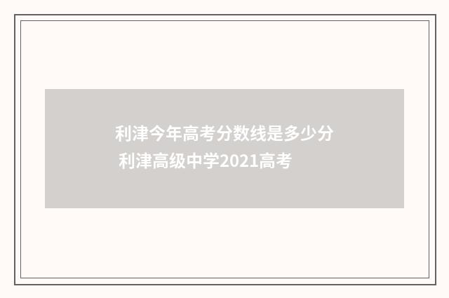 利津今年高考分数线是多少分 利津高级中学2021高考