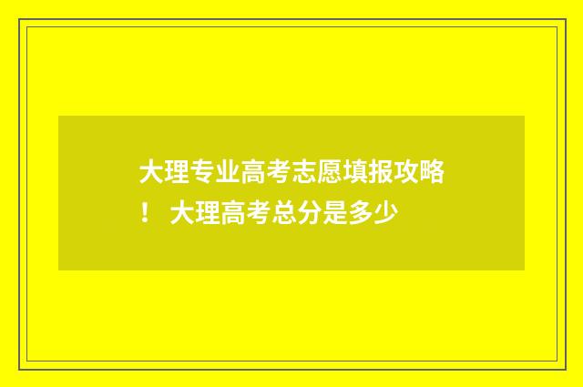 大理专业高考志愿填报攻略! 大理高考总分是多少