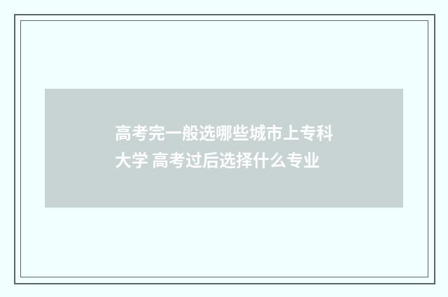 高考完一般选哪些城市上专科大学 高考过后选择什么专业
