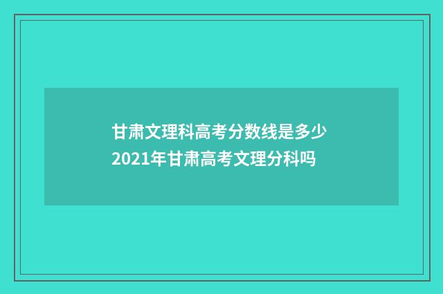 甘肃文理科高考分数线是多少 2021年甘肃高考文理分科吗