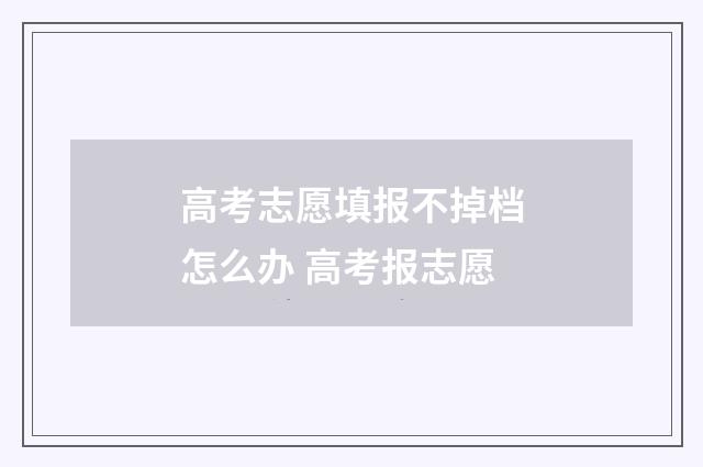 高考志愿填报不掉档怎么办 高考报志愿