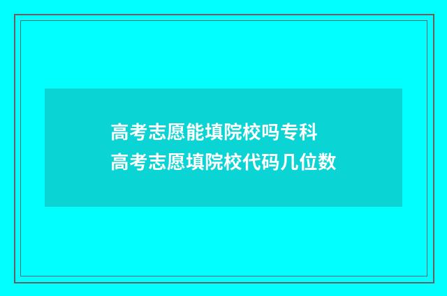 高考志愿能填院校吗专科 高考志愿填院校代码几位数