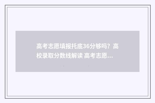高考志愿填报托底36分够吗？高校录取分数线解读 高考志愿填报机构合法吗