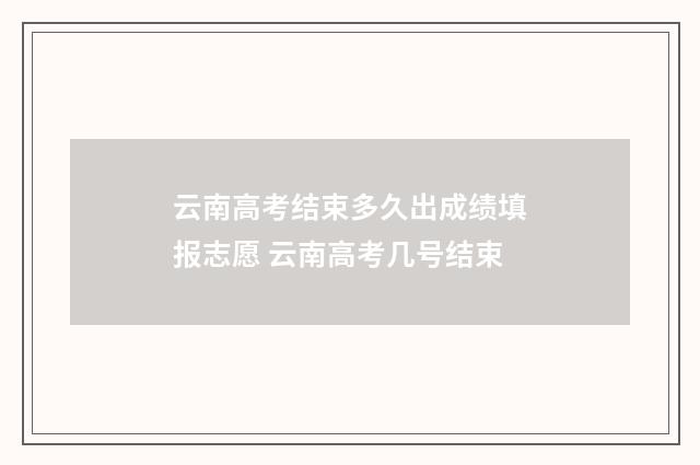 云南高考结束多久出成绩填报志愿 云南高考几号结束
