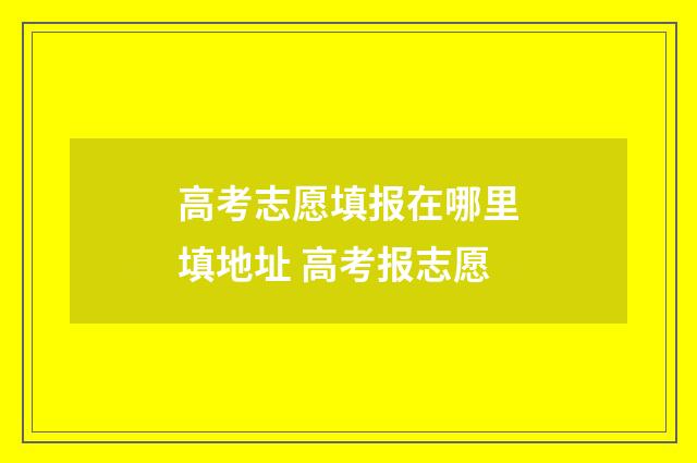 高考志愿填报在哪里填地址 高考报志愿