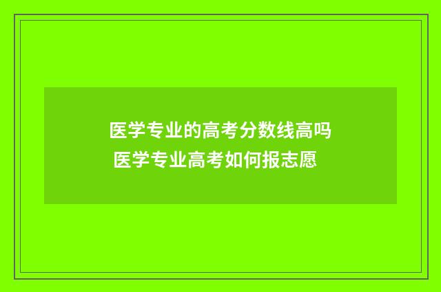 医学专业的高考分数线高吗 医学专业高考如何报志愿