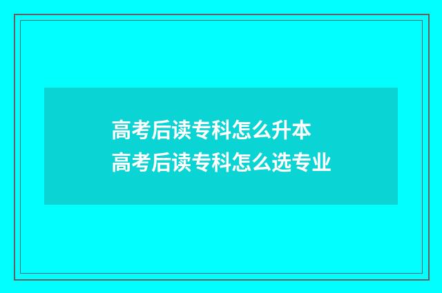 高考后读专科怎么升本 高考后读专科怎么选专业