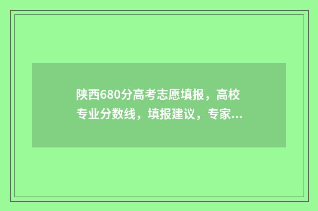 陕西680分高考志愿填报，高校专业分数线，填报建议，专家解读 陕西高考620分