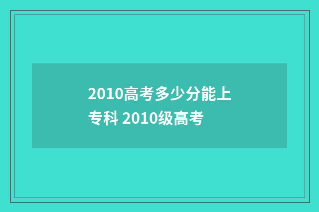 2010高考多少分能上专科 2010级高考
