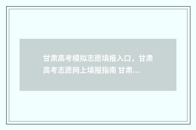 甘肃高考模拟志愿填报入口，甘肃高考志愿网上填报指南 甘肃高考模拟志愿填报