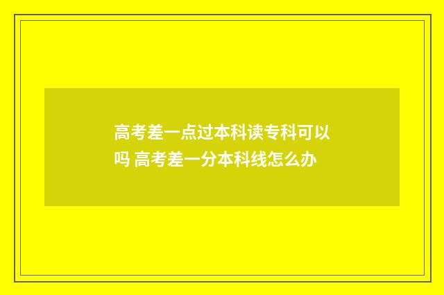 高考差一点过本科读专科可以吗 高考差一分本科线怎么办