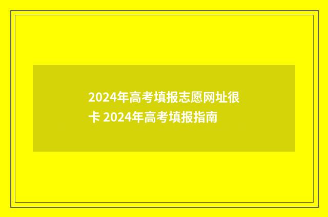 2024年高考填报志愿网址很卡 2024年高考填报指南