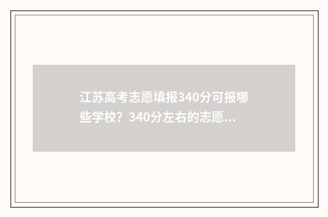 江苏高考志愿填报340分可报哪些学校?340分左右的志愿填报指南 江苏高考志愿填报流程