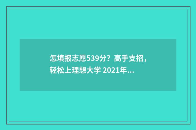 怎填报志愿539分?高手支招,轻松上理想大学 2021年填报志愿怎样录取