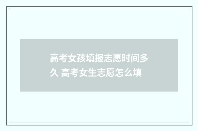 高考女孩填报志愿时间多久 高考女生志愿怎么填