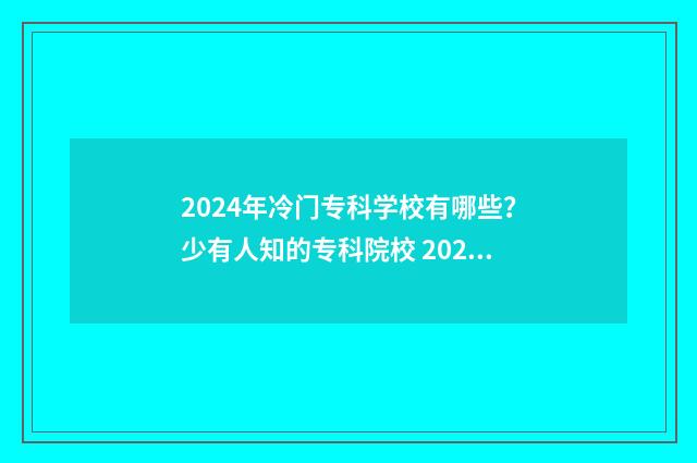 2024年冷门专科学校有哪些？少有人知的专科院校 2024年冷门专科专业