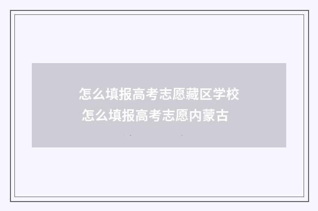怎么填报高考志愿藏区学校 怎么填报高考志愿内蒙古