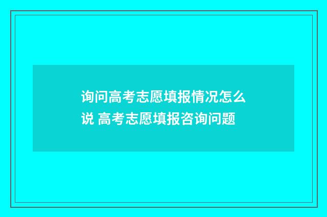 询问高考志愿填报情况怎么说 高考志愿填报咨询问题