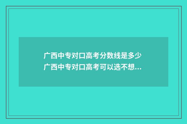 广西中专对口高考分数线是多少 广西中专对口高考可以选不想干的专业吗