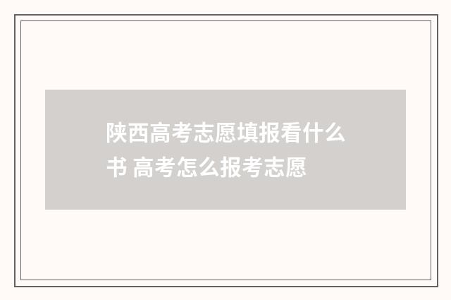 陕西高考志愿填报看什么书 高考怎么报考志愿
