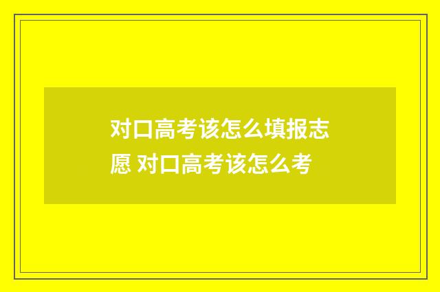 对口高考该怎么填报志愿 对口高考该怎么考