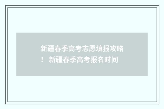 新疆春季高考志愿填报攻略！ 新疆春季高考报名时间