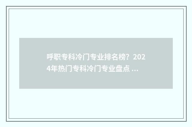 呼职专科冷门专业排名榜?2024年热门专科冷门专业盘点 呼职有什么专业2019