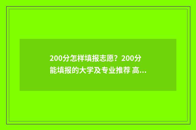 200分怎样填报志愿?200分能填报的大学及专业推荐 高考200分以下怎么办能报什么学校