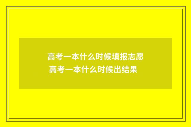 高考一本什么时候填报志愿 高考一本什么时候出结果