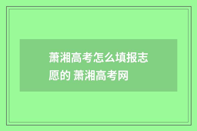 萧湘高考怎么填报志愿的 萧湘高考网