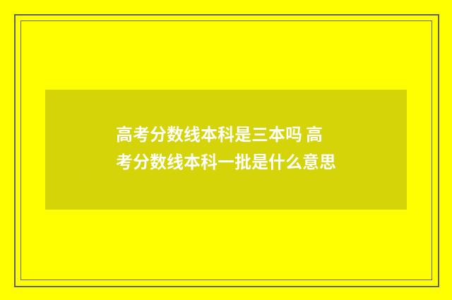 高考分数线本科是三本吗 高考分数线本科一批是什么意思