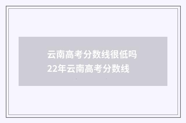 云南高考分数线很低吗 22年云南高考分数线